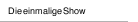 Die einmalige Show